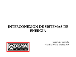INTERCONEXIÓN DE SISTEMAS DE ENERGÍA Jorge Luis Jaramillo PIET EET UTPL octubre 2010 
