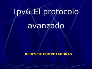 Ipv6.El protocolo
avanzado
REDES DE COMPUTADORAS
 