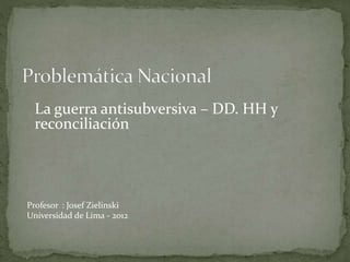 La guerra antisubversiva – DD. HH y
reconciliación
Profesor : Josef Zielinski
Universidad de Lima - 2012
 