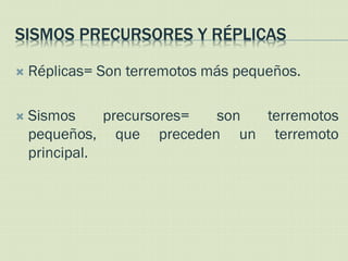 SISMOS PRECURSORES Y RÉPLICAS

   Réplicas= Son terremotos más pequeños.

   Sismos     precursores= son terremotos
    pequeños, que preceden un terremoto
    principal.
 