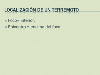 LOCALIZACIÓN DE UN TERREMOTO

 Foco= interior.
 Epicentro = encima del foco.
 