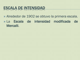 ESCALA DE INTENSIDAD

 Alrededor de 1902 se obtuvo la primera escala.
 La Escala de intensidad modificada de
  Mercalli.
 