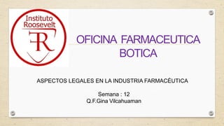 ASPECTOS LEGALES EN LA INDUSTRIA FARMACÉUTICA
Semana : 12
Q.F.Gina Vilcahuaman
OFICINA FARMACEUTICA
BOTICA
 