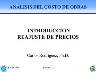 Semana 12
FICT03335
ANÁLISIS DEL COSTO DE OBRAS
INTRODUCCION
REAJUSTE DE PRECIOS
Carlos Rodríguez, Ph.D.
 