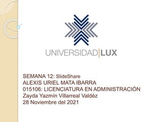 SEMANA 12: SlideShare
ALEXIS URIEL MATA IBARRA
015106: LICENCIATURA EN ADMINISTRACIÓN
Zayda Yazmín Villarreal Valdéz
28 Noviembre del 2021
 