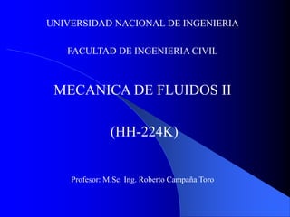 UNIVERSIDAD NACIONAL DE INGENIERIA
FACULTAD DE INGENIERIA CIVIL
MECANICA DE FLUIDOS II
(HH-224K)
Profesor: M.Sc. Ing. Roberto Campaña Toro
 
