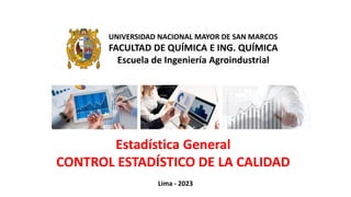 UNIVERSIDAD NACIONAL MAYOR DE SAN MARCOS
FACULTAD DE QUÍMICA E ING. QUÍMICA
Escuela de Ingeniería Agroindustrial
Lima - 2023
Estadística General
CONTROL ESTADÍSTICO DE LA CALIDAD
 