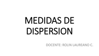 MEDIDAS DE
DISPERSION
DOCENTE: ROLIN LAUREANO C.
 