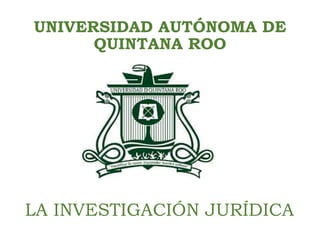 UNIVERSIDAD AUTÓNOMA DE
QUINTANA ROO
LA INVESTIGACIÓN JURÍDICA
 
