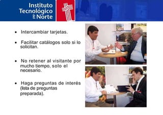  Intercambiar tarjetas.
 Facilitar catálogos solo si lo
solicitan.
 No retener al visitante por
mucho tiempo, solo el
necesario.
 Haga preguntas de interés
(lista de preguntas
preparada).
 