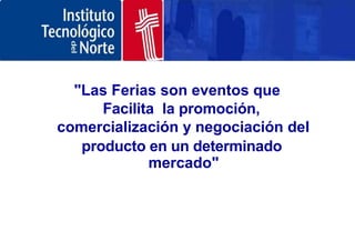 "Las Ferias son eventos que
Facilita la promoción,
comercialización y negociación del
producto en un determinado
mercado"
 