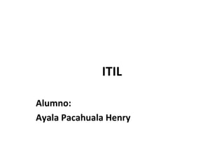 ITIL

Alumno:
Ayala Pacahuala Henry
 