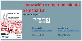 Simone Belli
sbelli@yachaytech.edu.ec
@simone_belli_
Innovación y emprendimiento
Semana 13
@InnoYachayTech
Jorge Serrano
jserrano@yachaytech.edu.ec
@CoachSerrano
 