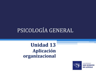 PSICOLOGÍA GENERAL
Unidad 13
Aplicación
organizacional
 
