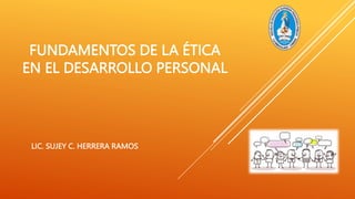 FUNDAMENTOS DE LA ÉTICA
EN EL DESARROLLO PERSONAL
LIC. SUJEY C. HERRERA RAMOS
 
