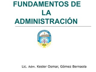FUNDAMENTOS DE
LA
ADMINISTRACIÓN
Lic. Adm. Kesler Osmar, Gómez Bernaola
 
