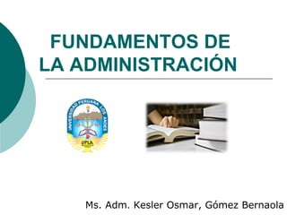 FUNDAMENTOS DE
LA ADMINISTRACIÓN
Ms. Adm. Kesler Osmar, Gómez Bernaola
 
