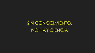 SIN CONOCIMIENTO,
NO HAY CIENCIA
 