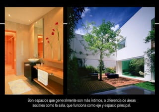 Son espacios que generalmente son más íntimos, a diferencia de áreas
sociales como la sala, que funciona como eje y espacio principal.
 