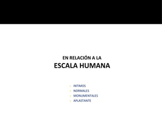 ● INTIMOS
● NORMALES
● MONUMENTALES
● APLASTANTE
EN RELACIÓN A LA
ESCALA HUMANA
 