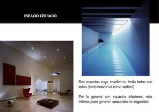 ESPACIO CERRADO
Son espacios cuya envolvente limita todos sus
lados (tanto horizontal como vertical).
Por lo general son espacios interiores, más
íntimos pues generan sensación de seguridad.
 