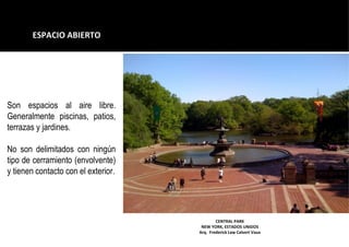 ESPACIO ABIERTO
CENTRAL PARK
NEW YORK, ESTADOS UNIDOS
Arq. Frederick Law Calvert Vaux
Son espacios al aire libre.
Generalmente piscinas, patios,
terrazas y jardines.
No son delimitados con ningún
tipo de cerramiento (envolvente)
y tienen contacto con el exterior.
 