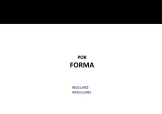 ● REGULARES
● IRREGULARES
POR
FORMA
 