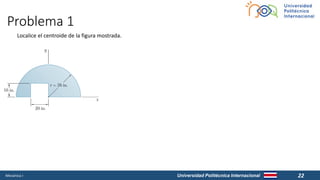 Universidad Politécnica Internacional
Problema 1
Mecánica I 22
Localice el centroide de la figura mostrada.
 