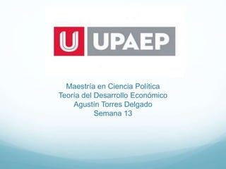 Maestría en Ciencia Política
Teoría del Desarrollo Económico
Agustín Torres Delgado
Semana 13
 