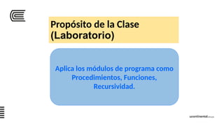 Propósito de la Clase
(Laboratorio)
Aplica los módulos de programa como
Procedimientos, Funciones,
Recursividad.
 