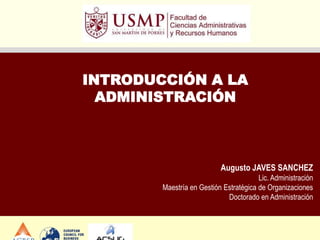 INTRODUCCIÓN A LA
ADMINISTRACIÓN

Augusto JAVES SANCHEZ
Lic. Administración
Maestría en Gestión Estratégica de Organizaciones
Doctorado en Administración

 