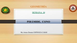 PIRÁMIDE, CONO
Ms.Arturo Donato ESPINOZA CASAS
GEOMETRÍA
SEMANA 14
 