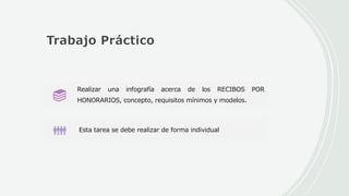 Trabajo Práctico
Realizar una infografía acerca de los RECIBOS POR
HONORARIOS, concepto, requisitos mínimos y modelos.
Esta tarea se debe realizar de forma individual
 