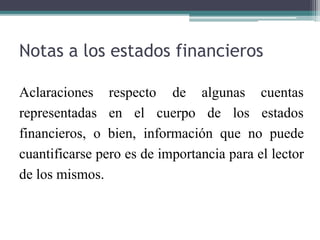 Notas a los estados financieros
Aclaraciones respecto de algunas
representadas en el cuerpo de los
cuentas
estados
financieros, o bien, información que no puede
cuantificarse pero es de importancia para el lector
de los mismos.
 