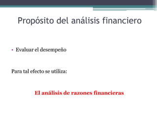 Propósito del análisis financiero
• Evaluar el desempeño
Para tal efecto se utiliza:
El análisis de razones financieras
 