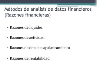 Métodos de análisis de datos financieros
(Razones financieras)
• Razones de liquidez
• Razones de actividad
• Razones de deuda o apalancamiento
• Razones de rentabilidad
 