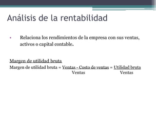 Análisis de la rentabilidad
• Relaciona los rendimientos de la empresa con sus ventas,
activos o capital contable.
Margen de utilidad bruta
Margen de utilidad bruta = Ventas - Costo de ventas = Utilidad bruta
Ventas Ventas
 