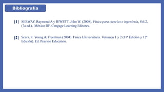 Bibliografía
[1] SERWAY, Raymond A y JEWETT, John W. (2008), Física para ciencias e ingeniería, Vol.2,
(7a ed.), México DF. Cengage Learning Editores.
Sears, Z. Young & Freedman (2004). Física Universitaria. Volumen 1 y 2 (11ª Edición y 12ª
Edición). Ed. Pearson Education.
[2]
 