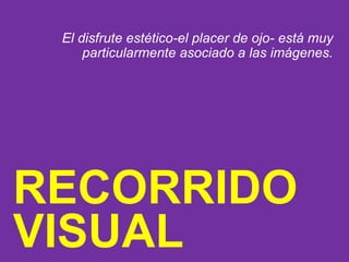 El disfrute estético-el placer de ojo- está muy
particularmente asociado a las imágenes.
RECORRIDO
VISUAL
 
