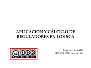 APLICACIÓN Y CÁLCULO DE REGULADORES EN LOS SCA Jorge Luis Jaramillo PIET EET UTPL marzo 2011 
