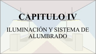 CAPITULO IV
ILUMINACIÓN Y SISTEMA DE
ALUMBRADO
 