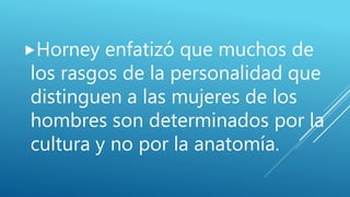Horney enfatizó que muchos de
los rasgos de la personalidad que
distinguen a las mujeres de los
hombres son determinados por la
cultura y no por la anatomía.
 