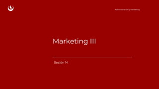 Marketing III
Sesión 14
Administración y Marketing
 