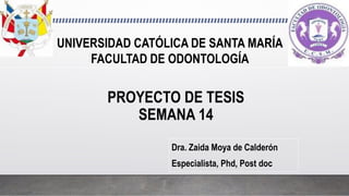 PROYECTO DE TESIS
SEMANA 14
Dra. Zaida Moya de Calderón
Especialista, Phd, Post doc
UNIVERSIDAD CATÓLICA DE SANTA MARÍA
FACULTAD DE ODONTOLOGÍA
 