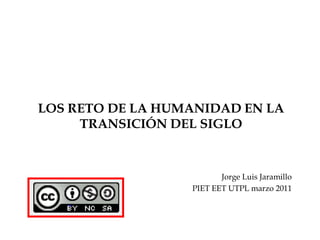 LOS RETO DE LA HUMANIDAD EN LA TRANSICIÓN DEL SIGLO Jorge Luis Jaramillo PIET EET UTPL marzo 2011 