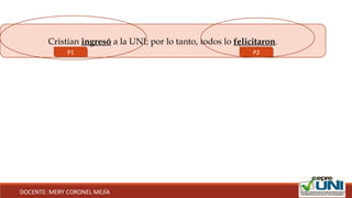 Cristian ingresó a la UNI; por lo tanto, todos lo felicitaron.
P1 P2
DOCENTE: MERY CORONEL MEJÍA
 