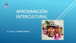 APROXIMACIÓN
INTERCULTURAL
LIC. SUJEY C. HERRERA RAMOS
 