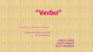 "El verbo es el motor de la lengua.“
La gramática descomplicada,
de Álex Grijelmo.
 