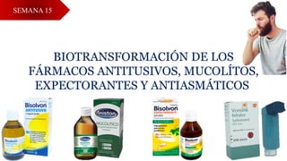 BIOTRANSFORMACIÓN DE LOS
FÁRMACOS ANTITUSIVOS, MUCOLÍTOS,
EXPECTORANTES Y ANTIASMÁTICOS
SEMANA 15
 