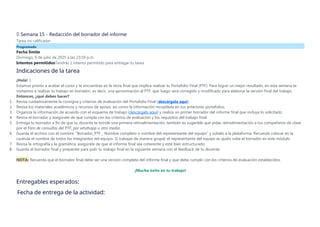 📝 Semana 15 - Redacción del borrador del informe
Tarea no calificada•
Programado
Fecha límite
Domingo, 6 de julio de 2025 a las 23:59 p.m.
Intentos permitidosTendrás 1 intento permitido para entregar tu tarea.
Indicaciones de la tarea
¡Hola! 🤩
Estamos pronto a acabar el curso y te encuentras en la recta final que implica realizar tu Portafolio Final (PTF). Para lograr un mejor resultado, en esta semana te
invitamos a realizar tu trabajo en borrador, es decir, una aproximación al PTF, que luego será corregido y modificado para elaborar la versión final del trabajo.
Entonces, ¿qué debes hacer?
1. Revisa cuidadosamente la consigna y criterios de evaluación del Portafolio Final (descárgala aquí).
2. Revisa los materiales académicos y recursos de apoyo, así como la información recopilada en tus anteriores portafolios.
3. Organiza la información de acuerdo con el esquema de trabajo (descárgalo aquí) y realiza un primer borrador del informe final que incluya lo solicitado.
4. Revisa el borrador y asegúrate de que cumpla con los criterios de evaluación y los requisitos del trabajo final.
5. Entrega tu borrador a fin de que tu docente te brinde una primera retroalimentación, también es sugerible que pidas retroalimentación a tus compañeros de clase
por el Foro de consultas del PTF, por whatsapp u otro medio.
6. Guarda el archivo con el nombre: “Borrador_PTF _ Nombre completo o nombre del representante del equipo” y súbelo a la plataforma. Recuerda colocar en la
carátula el nombre de todos los integrantes del equipo. Si trabajas de manera grupal, el representante del equipo es quién sube el borrador en este módulo.
7. Revisa la ortografía y la gramática, asegúrate de que el informe final sea coherente y esté bien estructurado.
8. Guarda el borrador final y prepárate para pulir tu trabajo final en la siguiente semana con el feedback de tu docente.
NOTA: Recuerda que el borrador final debe ser una versión completa del informe final y que debe cumplir con los criterios de evaluación establecidos.
¡Mucho éxito en tu trabajo!
Entregables esperados:
.Fecha de entrega de la actividad:
 